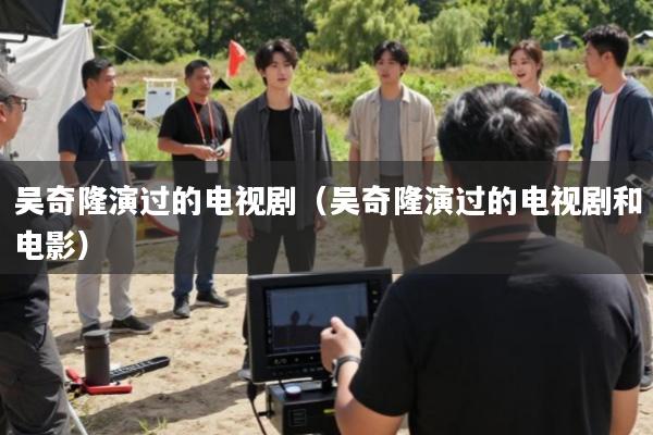 吴奇隆演过的电视剧(吴奇隆演过的电视剧和电影)