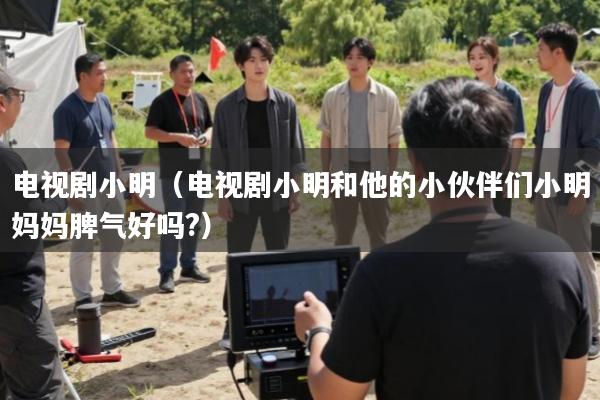 电视剧小明(电视剧小明和他的小伙伴们小明妈妈脾气好吗?)