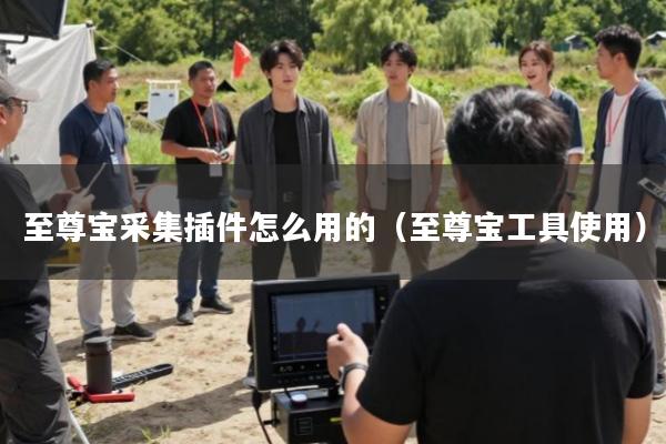 至尊宝采集插件怎么用的(至尊宝工具使用)