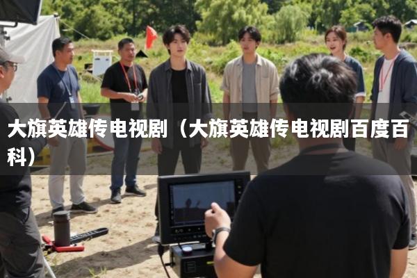 大旗英雄传电视剧(大旗英雄传电视剧百度百科)