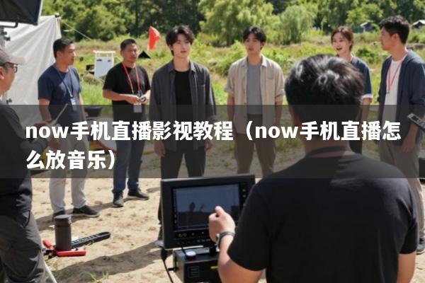now手机直播影视教程(now手机直播怎么放音乐)