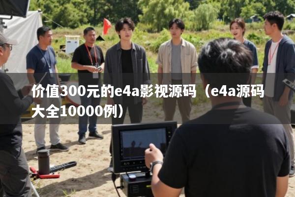 价值300元的e4a影视源码(e4a源码大全10000例)