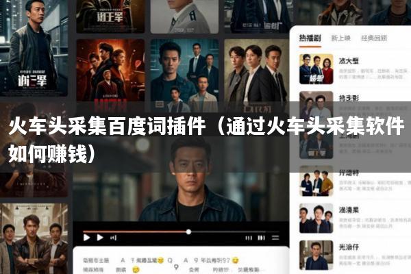 火车头采集百度词插件(通过火车头采集软件如何赚钱)