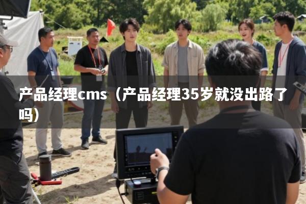 产品经理cms(产品经理35岁就没出路了吗)