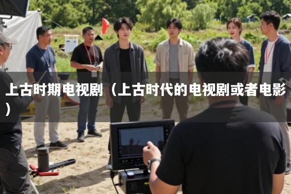 上古时期电视剧(上古时代的电视剧或者电影)